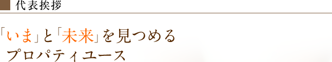 ■代表挨拶　「いま」と「未来」を見つめるプロパティユース