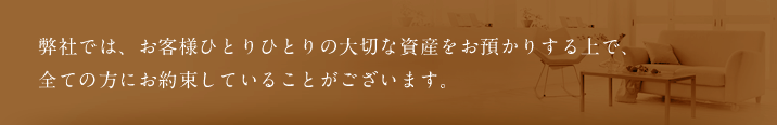 プロパティユースでは、お客様ひとりひとりの大切な資産をお預かりする上で、全ての方にお約束していることがございます。