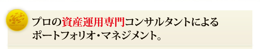 プロの資産運用専門コンサルタントによるポートフォリオ・マネジメント。
