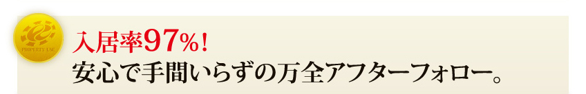入居率97％！ 安心で手間いらずの万全アフターフォロー。